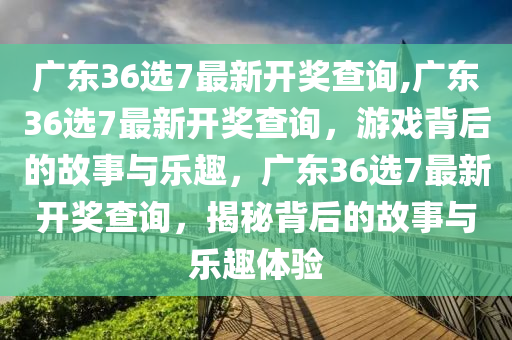 今晚揭晓，广东36选7开奖结果查询全攻略